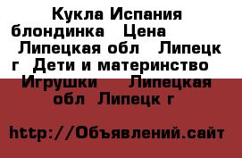 Кукла Испания блондинка › Цена ­ 4 300 - Липецкая обл., Липецк г. Дети и материнство » Игрушки   . Липецкая обл.,Липецк г.